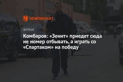 Комбаров: «Зенит» приедет сюда не номер отбывать, а играть со «Спартаком» на победу