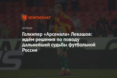 Голкипер «Арсенала» Левашов: ждём решения по поводу дальнейшей судьбы футбольной России