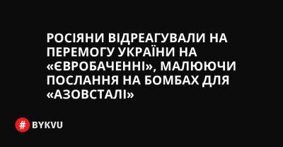 Росіяни відреагували на перемогу України на «Євробаченні», малюючи послання на бомбах для «Азовсталі»