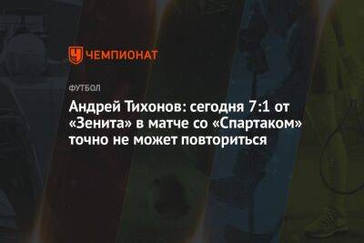 Андрей Тихонов: сегодня 7:1 от «Зенита» в матче со «Спартаком» точно не может повториться