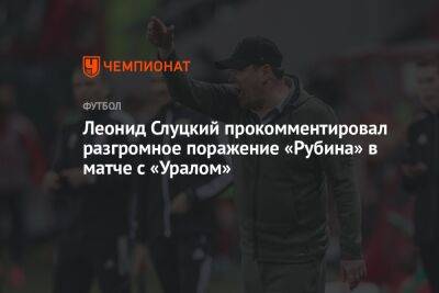 Леонид Слуцкий прокомментировал разгромное поражение «Рубина» в матче с «Уралом»