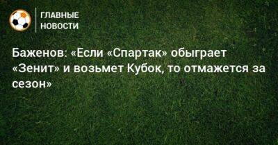 Баженов: «Если «Спартак» обыграет «Зенит» и возьмет Кубок, то отмажется за сезон»