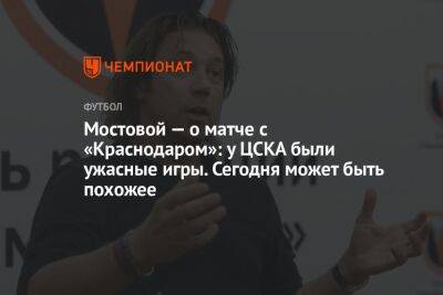 Мостовой — о матче с «Краснодаром»: у ЦСКА были ужасные игры. Сегодня может быть похожее