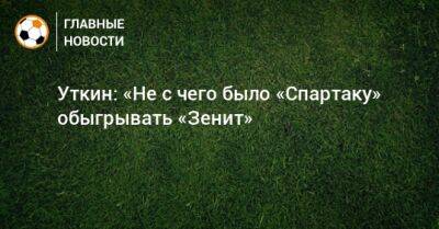 Уткин: «Не с чего было «Спартаку» обыгрывать «Зенит»