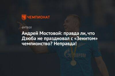 Андрей Мостовой: правда ли, что Дзюба не праздновал с «Зенитом» чемпионство? Неправда!