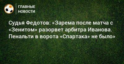 Судья Федотов: «Зарема после матча с «Зенитом» разорвет арбитра Иванова. Пенальти в ворота «Спартака» не было»