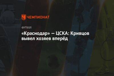 «Краснодар» — ЦСКА: Кривцов вывел хозяев вперёд