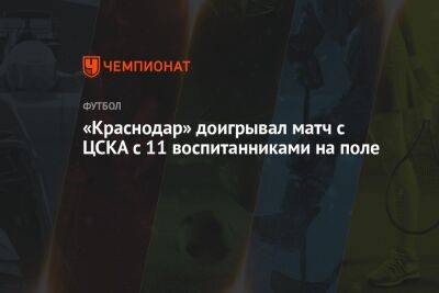«Краснодар» доигрывал матч с ЦСКА с 11 воспитанниками на поле