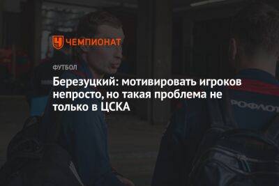 Березуцкий: мотивировать игроков непросто, но такая проблема не только в ЦСКА