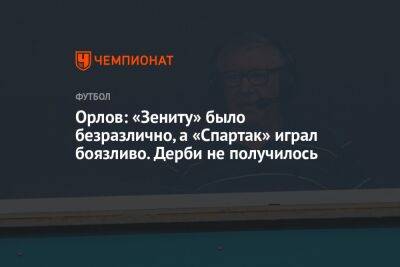 Орлов: «Зениту» было безразлично, а «Спартак» играл боязливо. Дерби не получилось