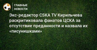 Экс-редактор CSKA TV Кирильчева раскритиковала фанатов ЦСКА за отсутствие преданности и назвала их «писунишками»