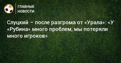 Слуцкий – после разгрома от «Урала»: «У «Рубина» много проблем, мы потеряли много игроков»