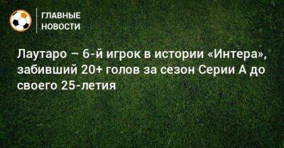 Лаутаро – 6-й игрок в истории «Интера», забивший 20+ голов за сезон Серии А до своего 25-летия