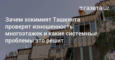 Зачем хокимият Ташкента проверят изношенность многоэтажек и какие системные проблемы это решит - gazeta.uz - Узбекистан - Ташкент