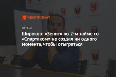 Широков: «Зенит» во 2-м тайме со «Спартаком» не создал ни одного момента, чтобы отыграться