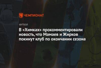 В «Химках» прокомментировали новость, что Мамаев и Жирков покинут клуб по окончании сезона