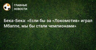 Бека-Бека: «Если бы за «Локомотив» играл Мбаппе, мы бы стали чемпионами»