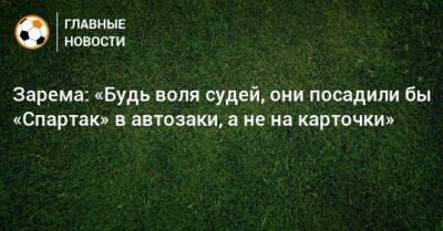 Зарема: «Будь воля судей, они посадили бы «Спартак» в автозаки, а не на карточки»