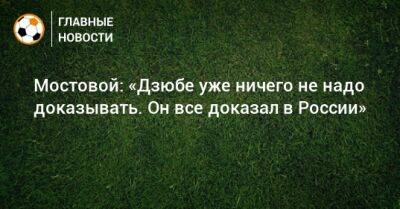 Мостовой: «Дзюбе уже ничего не надо доказывать. Он все доказал в России»