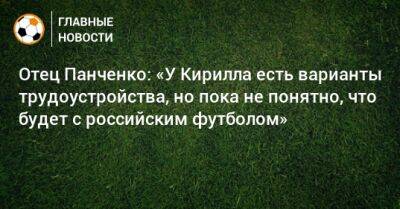Отец Панченко: «У Кирилла есть варианты трудоустройства, но пока не понятно, что будет с российским футболом»