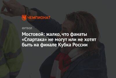 Мостовой: жалко, что фанаты «Спартака» не могут или не хотят быть на финале Кубка России