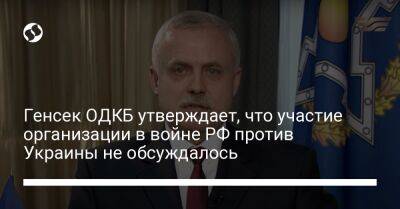 Генсек ОДКБ утверждает, что участие организации в войне РФ против Украины не обсуждалось