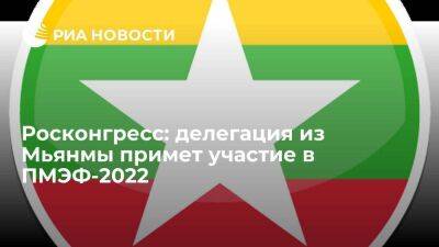 Росконгресс: делегация из Мьянмы примет участие в ПМЭФ-2022