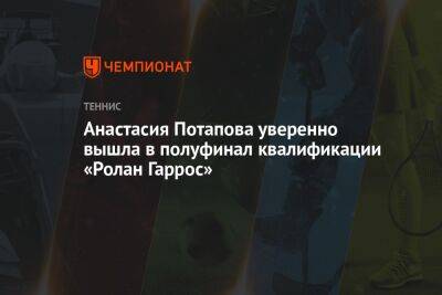Анастасия Потапова уверенно вышла в полуфинал квалификации «Ролан Гаррос»