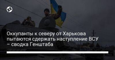 Оккупанты к северу от Харькова пытаются сдержать наступление ВСУ – сводка Генштаба