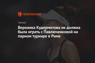 Вероника Кудерметова не должна была играть с Павлюченковой на парном турнире в Риме