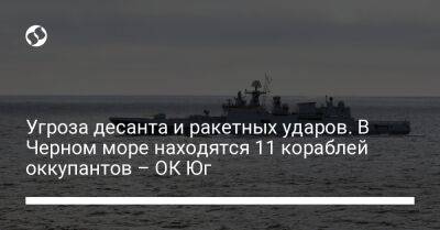 Угроза десанта и ракетных ударов. В Черном море находятся 11 кораблей оккупантов – ОК Юг