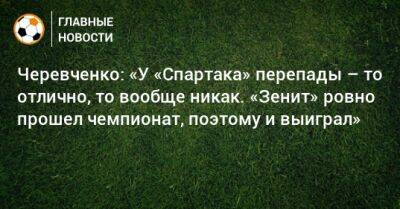 Черевченко: «У «Спартака» перепады – то отлично, то вообще никак. «Зенит» ровно прошел чемпионат, поэтому и выиграл»