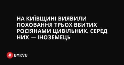 На Київщині виявили поховання трьох вбитих росіянами цивільних. Серед них — іноземець