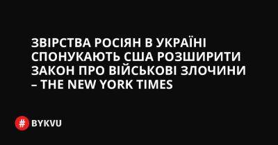 Звірства росіян в Україні спонукають США розширити закон про військові злочини – The New York Times
