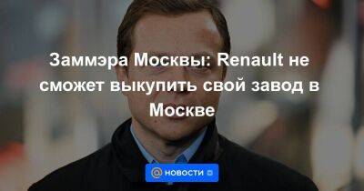 Заммэра Москвы: Renault не сможет выкупить свой завод в Москве