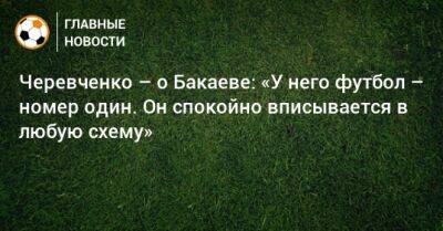 Черевченко – о Бакаеве: «У него футбол – номер один. Он спокойно вписывается в любую схему»