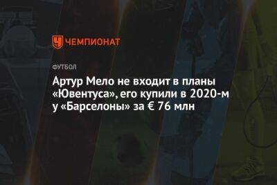 Артур Мело не входит в планы «Ювентуса», его купили в 2020-м у «Барселоны» за € 76 млн