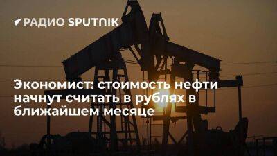 Экономист: стоимость нефти начнут считать в рублях в ближайшем месяце