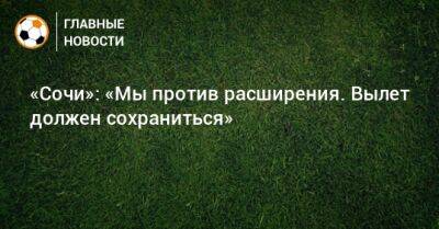 Дмитрий Рубашко - «Сочи»: «Мы против расширения. Вылет должен сохраниться» - bombardir.ru - Сочи