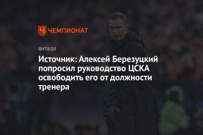 Источник: Алексей Березуцкий попросил руководство ЦСКА освободить его от должности тренера
