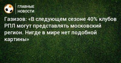 Газизов: «В следующем сезоне 40% клубов РПЛ могут представлять московский регион. Нигде в мире нет подобной картины»
