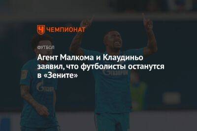 Агент Малкома и Клаудиньо заявил, что футболисты останутся в «Зените»