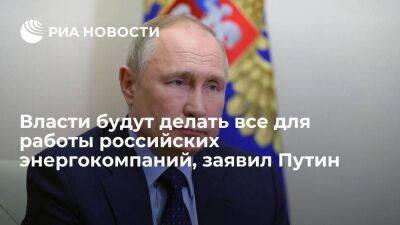 Президент Путин заявил, что власти будут делать все для работы российских энергокомпаний