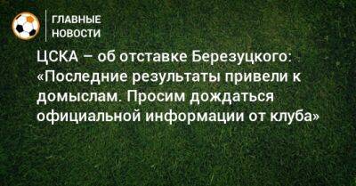 ЦСКА – об отставке Березуцкого: «Последние результаты привели к домыслам. Просим дождаться официальной информации от клуба»
