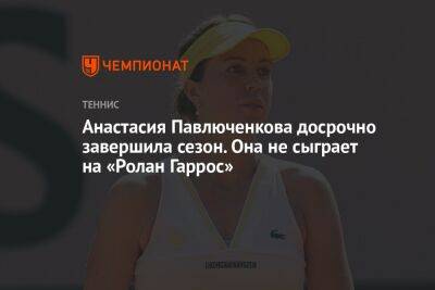 Анастасия Павлюченкова досрочно завершила сезон. Она не сыграет на «Ролан Гаррос»
