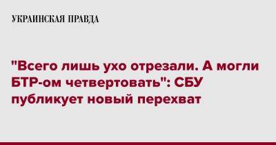 "Всего лишь ухо отрезали. А могли БТР-ом четвертовать": СБУ публикует новый перехват