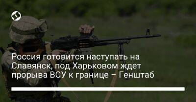 Россия готовится наступать на Славянск, под Харьковом ждет прорыва ВСУ к границе – Генштаб