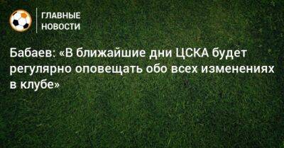 Бабаев: «В ближайшие дни ЦСКА будет регулярно оповещать обо всех изменениях в клубе»