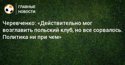 Черевченко: «Действительно мог возглавить польский клуб, но все сорвалось. Политика ни при чем»