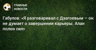 Габулов: «Я разговаривал с Дзагоевым – он не думает о завершении карьеры. Алан полон сил»